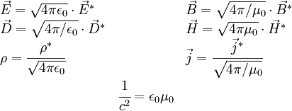 \begin{array}{lcl} \vec E = \sqrt{4\pi\epsilon_0} \cdot\vec E^* & & \vec B = \sqrt{4\pi/\mu_0} \cdot\vec B^* \\ \vec D = \sqrt{4\pi/\epsilon_0} \cdot\vec D^* & & \vec H = \sqrt{4\pi\mu_0} \cdot\vec H^* \\ \rho = \cfrac {\rho^*}{\sqrt{4\pi\epsilon_0}} & & \vec j = \cfrac{\vec j^*}{\sqrt{4\pi/\mu_0}} \\ & \cfrac{1}{c^2} = \epsilon_0\mu_0 &  \end{array}