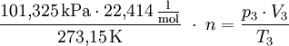 \frac{101{,}325 \, \mathrm{kPa}\cdot 22{,}414 \, \mathrm{{l \over mol}}}{273{,}15 \, \mathrm{K}} \; \cdot \; n = \frac{p_3\cdot V_3}{T_3}