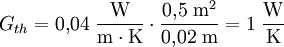 G_{th} = 0{,}04\;\mathrm{\frac{W}{m \cdot K}} \cdot \mathrm{\frac{0{,}5\;m^2}{0{,}02\;m}} = 1\;\mathrm{\frac{W}{K}}