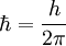 \hbar = \frac{h}{2\pi}