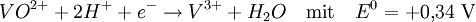 VO^{2+} + 2 H^+ + e^- \rightarrow V^{3+} + H_2O \quad \text{mit} \quad E^0 = +0{,}34~\mathrm{V}