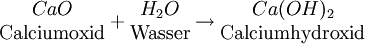 \begin{matrix} CaO \\ \mathrm{Calciumoxid} \end{matrix} + \begin{matrix} H_2O \\ \mathrm{Wasser} \end{matrix} \rightarrow \begin{matrix} Ca(OH)_2 \\ \mathrm{Calciumhydroxid} \end{matrix}