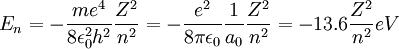 E_n = -{ m e^4 \over 8 \epsilon_0^2 h^2 } {Z^2 \over n^2} = -{ e^2 \over 8 \pi \epsilon_0 } {1\over a_0} {Z^2 \over n^2} = -13.6 {Z^2 \over n^2}{eV}