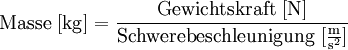 {\rm Masse}~[{\rm kg}] = \frac{{\rm Gewichtskraft~[N]}}{{\rm Schwerebeschleunigung}~[\frac{\rm m}{\rm s^2}]}