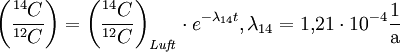 {\left( \frac{{}^{14}C}{{}^{12}C} \right)} = {\left( \frac{{}^{14}C}{{}^{12}C} \right) }_\mathit{Luft} \cdot e^{- \lambda_{14} t}, {\lambda}_{14}= 1{,}21 \cdot 10^{-4} \frac{1}{\mathrm{a}}