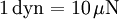 \mathrm{1\, dyn = 10\,\mu N}