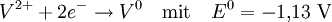 V^{2+} + 2e^- \rightarrow V^0 \quad \text{mit} \quad E^0 = -1{,}13~\mathrm{V}
