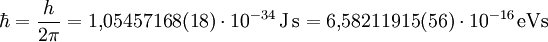 \hbar = \frac{h}{2\pi} = 1{,}05457168(18) \cdot 10^{-34}\,\rm{J\,s} = 6{,}58211915(56) \cdot 10^{-16}\,\rm{eVs}