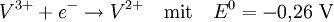 V^{3+} + e^- \rightarrow V^{2+} \quad \text{mit} \quad E^0 = -0{,}26~\mathrm{V}