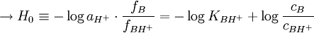 \rightarrow H_{0} \equiv -\log a_{H^{+}} \cdot \frac{f_{B}}{f_{BH^{+}}} = -\log K_{BH^{+}} + \log \frac{c_{B}}{c_{BH^{+}}}