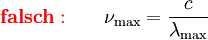 {\color{red}\mathbf{falsch:}} \qquad \nu_\mathrm\mathrm{max} = \frac{c}{\lambda_\mathrm{max}}