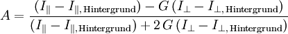 A = \frac{ ( I_{\parallel} - I_{\parallel,\,\mathrm{Hintergrund}} ) - G \, ( I_{\perp} - I_{\perp,\,\mathrm{Hintergrund}} ) }{ ( I_{\parallel} - I_{\parallel,\,\mathrm{Hintergrund}} ) + 2 \, G \, ( I_{\perp} - I_{\perp,\,\mathrm{Hintergrund}} ) }