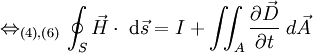 \Leftrightarrow_{(4),(6)} \oint_S \vec{H} \cdot \;\mathrm{d}\vec{s} = I + \iint_A { \partial \vec D \over \partial t }  \;d \vec A