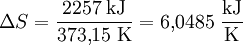 \Delta S = \frac{2257 \; \mathrm{kJ}}{373{,}15 \; \mathrm{K}} = 6{,}0485 \; \mathrm{\frac{kJ}{K}}