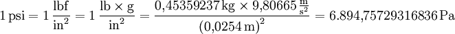 1\,\mathrm{psi}= 1\,\frac{\mathrm{lbf}}{\mathrm{in}^2}= 1\,\frac{\mathrm{lb}\times\mathrm{g}}{\mathrm{in}^2}= \frac{0{,}45359237\,\mathrm{kg}\times9{,}80665\,\frac{\mathrm{m}}{\mathrm{s}^2}}{\left(0{,}0254\,\mathrm{m}\right)^2}=6.894{,}75729316836\,\mathrm{Pa}