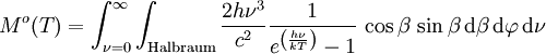 M^o(T) = \int_{\nu=0}^{\infty} \int_{\mathrm{Halbraum}} \frac{2 h\nu^{3}}{c^2} \frac{1}{e^{\left(\frac{h\nu}{kT}\right)}-1} \, \cos\beta \, \sin\beta \, \mathrm{d}\beta \, \mathrm{d}\varphi \, \mathrm{d}\nu