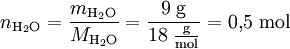 n_{\mathrm{H_2O}} = \frac{m_{\mathrm{H_2O}}}{M_{\mathrm{H_2O}}} = \mathrm{ 9 \;g \over {18\;{g \over mol}}} = 0{,}5~\mathrm{mol}