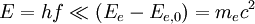 E = hf \ll (E_e - E_{e,0}) = m_e c^2