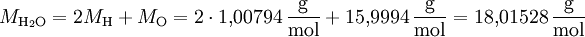 M_{\mathrm{H_{2}O}} = 2 M_\mathrm{H} + M_\mathrm{O} = 2 \cdot 1{,}00794\,\frac{\mathrm{g}}{\mathrm{mol}} + 15{,}9994\,\frac{\mathrm{g}}{\mathrm{mol}} = 18{,}01528\,\frac{\mathrm{g}}{\mathrm{mol}}