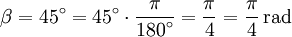 \beta = 45^\circ = 45^\circ \cdot \frac{\pi}{\displaystyle 180^{\circ}} = \frac{\pi}{4} = \frac{\pi}{4}\,\mathrm{rad}