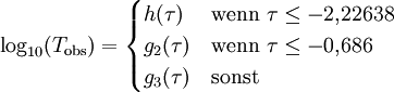 \log_{10}(T_\mathrm{obs})=\begin{cases} h(\tau)  &\mbox{wenn }\tau\le -2{,}22638\\ g_2(\tau)&\mbox{wenn }\tau\le -0{,}686\\ g_3(\tau)&\mbox{sonst}\end{cases}