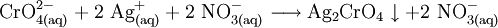 \mathrm{CrO_{4(aq)}^{2-} + 2 \ Ag^+ _{(aq)} + 2 \ NO_{3(aq)}^-  \longrightarrow Ag_2CrO_4 \downarrow + 2 \ NO_{3(aq)}^- }