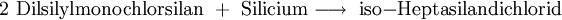 \mathrm{2\ Dilsilylmonochlorsilan \ + \ Silicium \longrightarrow \ iso{-}Heptasilandichlorid}