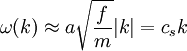 \omega (k) \approx a \sqrt{ \frac{f}{m}} |k|=c_s k
