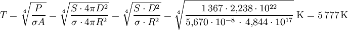 T = \sqrt[4]{\frac{P}{\sigma A}} = \sqrt[4]{\frac{S \cdot 4 \pi D^2}{\sigma \cdot 4 \pi R^2}} = \sqrt[4]{\frac{S \cdot D^2}{\sigma \cdot R^2}} = \sqrt[4]{\frac{1\,367 \cdot 2{,}238 \cdot 10^{22}}{5{,}670 \cdot 10^{-8} \, \cdot \, 4{,}844 \cdot 10^{17}}} \; \mathrm{K} = 5\,777 \, \mathrm{K}