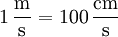 \mathrm{1\,\frac{m}{s} = 100\,\frac{cm}{s}}