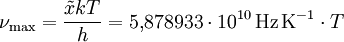 \nu_{\rm max} = \frac{\tilde x k T}{h} = 5{,}878933 \cdot 10^{10} \,\mathrm{Hz \, K^{-1}} \cdot T