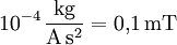 \mathrm{10^{-4} \,\frac{kg} {A\, s^2} = 0{,}1\, mT}