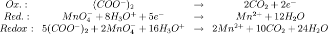 \mathrm{ \begin{matrix} &Ox.: &(COO^-)_2 & \rightarrow & 2CO_2 + 2e^- \\ &Red.: &MnO_4^- + 8H_3O^+ + 5e^- & \rightarrow & Mn^{2+} + 12 H_2O \\ &Redox:&5(COO^-)_2 + 2MnO_4^- + 16H_3O^+ & \rightarrow & 2Mn^{2+} + 10CO_2 + 24H_2O \end{matrix} }