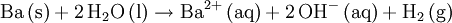 \mathrm{ Ba\,(s) + 2\,H_2O\,(l) \rightarrow Ba^{2+}\,(aq) + 2\,OH^{-}\,(aq) + H_2\,(g)}