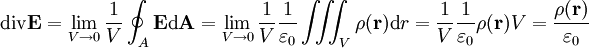 \operatorname{div} \mathbf E = \lim_{V \to 0} { 1 \over V } \oint_A \mathbf E \operatorname{d} \mathbf A = \lim_{V \to 0} { 1 \over V } { 1 \over \varepsilon_0 } \iiint_V \rho(\mathbf r) \operatorname{d} r = { 1 \over V } { 1 \over \varepsilon_0 } \rho(\mathbf r) V = { \rho(\mathbf r) \over \varepsilon_0 }