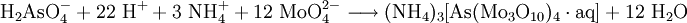 \mathrm{H_2AsO_4^- + 22 \ H^+ + 3 \ NH_4^+ + 12 \ MoO_4^{2-} \longrightarrow (NH_4)_3[As(Mo_3O_{10})_4 \cdot aq] + 12 \ H_2O}