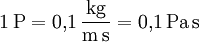 1\,\mathrm{P} = 0{,}1 \,\mathrm{\frac{kg}{m\, s}} = 0{,}1\,\mathrm{Pa\, s}