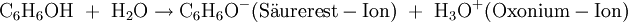 \mathrm{C_6H_6OH \ + \ H_2O \rightarrow C_6H_6O^- (S\ddot aurerest-Ion) \ + \ H_3O^+(Oxonium-Ion)}