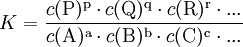 K=\frac{c(\mathrm{P})^\mathrm{p} \cdot c(\mathrm{Q})^\mathrm{q} \cdot c(\mathrm{R})^\mathrm{r} \cdot ...}{c(\mathrm{A})^\mathrm{a} \cdot  c(\mathrm{B})^\mathrm{b} \cdot c(\mathrm{C})^\mathrm{c} \cdot ...}