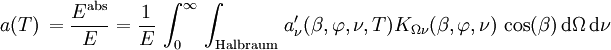 a(T) \, = \frac{E^\mathrm{abs}}{E} = \frac{1}{E} \, \int_{0}^{\infty} \, \int_\mathrm{Halbraum} \, a_{\nu}^\prime(\beta, \varphi, \nu, T) K_{\Omega \nu}(\beta, \varphi, \nu) \, \cos(\beta) \, \mathrm{d}\Omega \, \mathrm{d}\nu